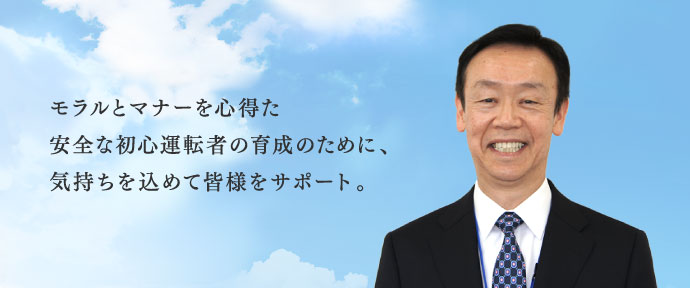 モラルとマナーを心得た 安全な初心運転者育成のために、気持ちを込めて皆様をサポート