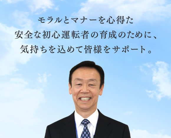 モラルとマナーを心得た 安全な初心運転者育成のために、気持ちを込めて皆様をサポート